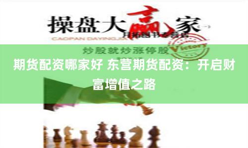 期货配资哪家好 东营期货配资：开启财富增值之路