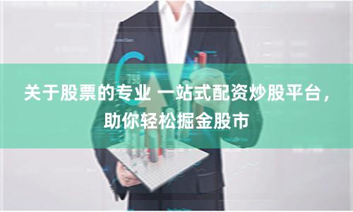 关于股票的专业 一站式配资炒股平台，助你轻松掘金股市