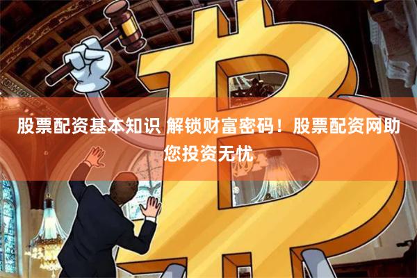 股票配资基本知识 解锁财富密码！股票配资网助您投资无忧