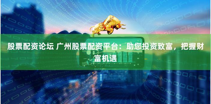 股票配资论坛 广州股票配资平台：助您投资致富，把握财富机遇