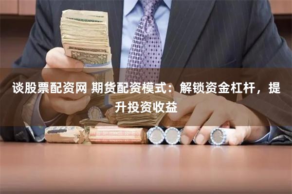 谈股票配资网 期货配资模式：解锁资金杠杆，提升投资收益