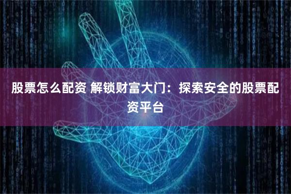 股票怎么配资 解锁财富大门：探索安全的股票配资平台
