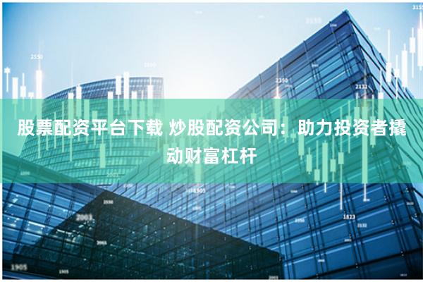 股票配资平台下载 炒股配资公司：助力投资者撬动财富杠杆