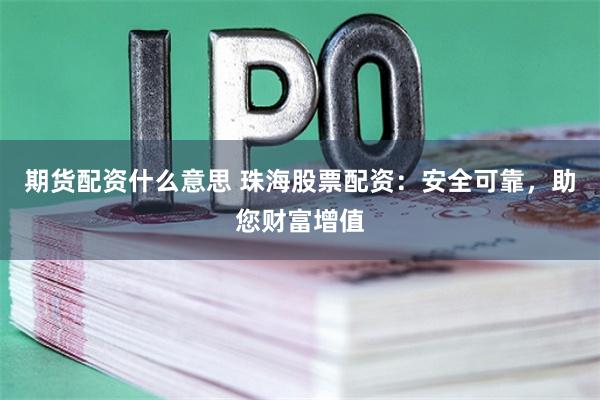 期货配资什么意思 珠海股票配资：安全可靠，助您财富增值