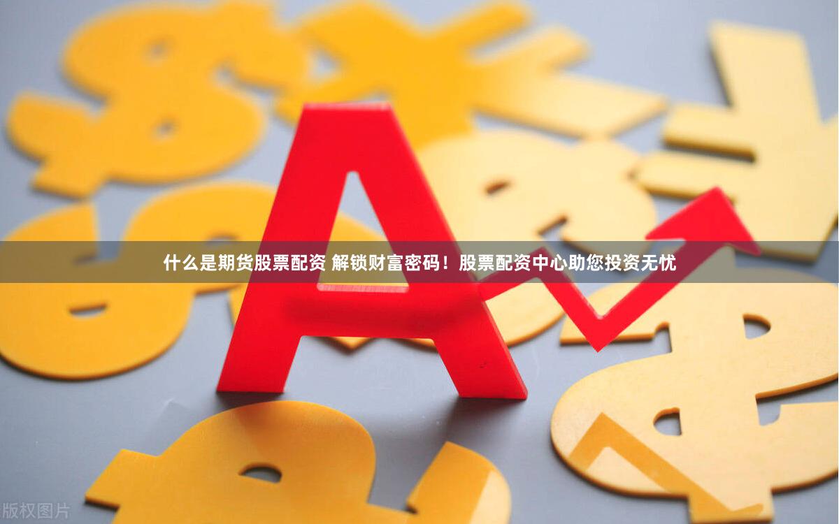 什么是期货股票配资 解锁财富密码！股票配资中心助您投资无忧