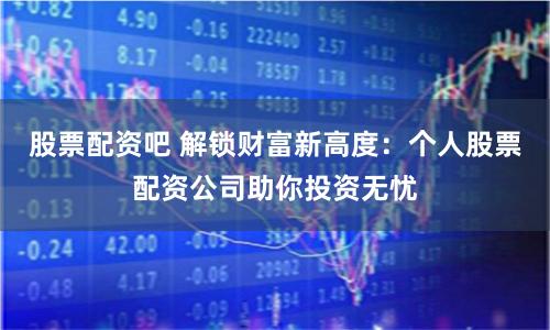 股票配资吧 解锁财富新高度：个人股票配资公司助你投资无忧