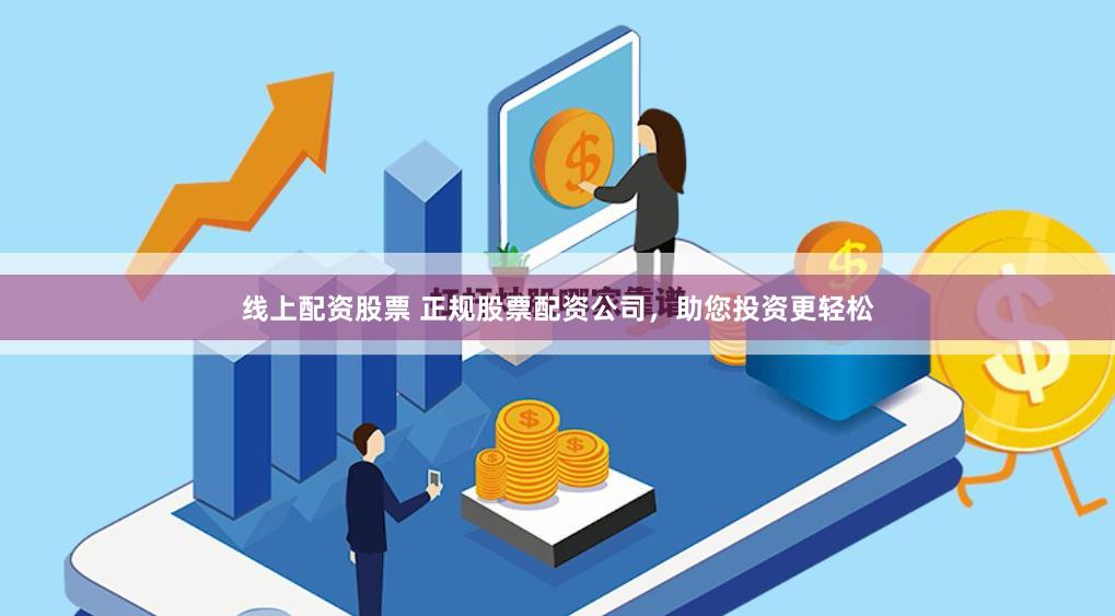 线上配资股票 正规股票配资公司，助您投资更轻松