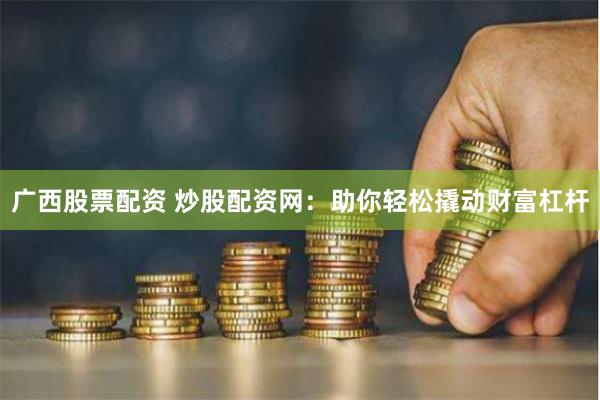 广西股票配资 炒股配资网：助你轻松撬动财富杠杆