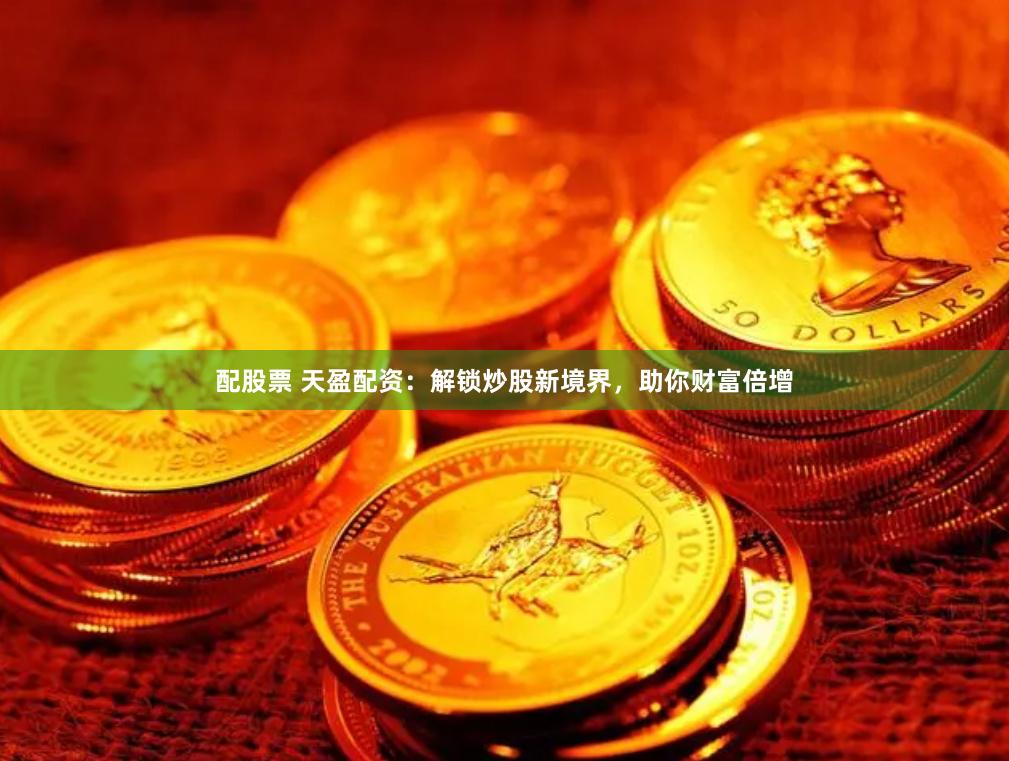 配股票 天盈配资：解锁炒股新境界，助你财富倍增
