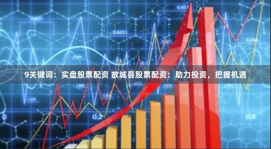 9关键词：实盘股票配资 故城县股票配资：助力投资，把握机遇
