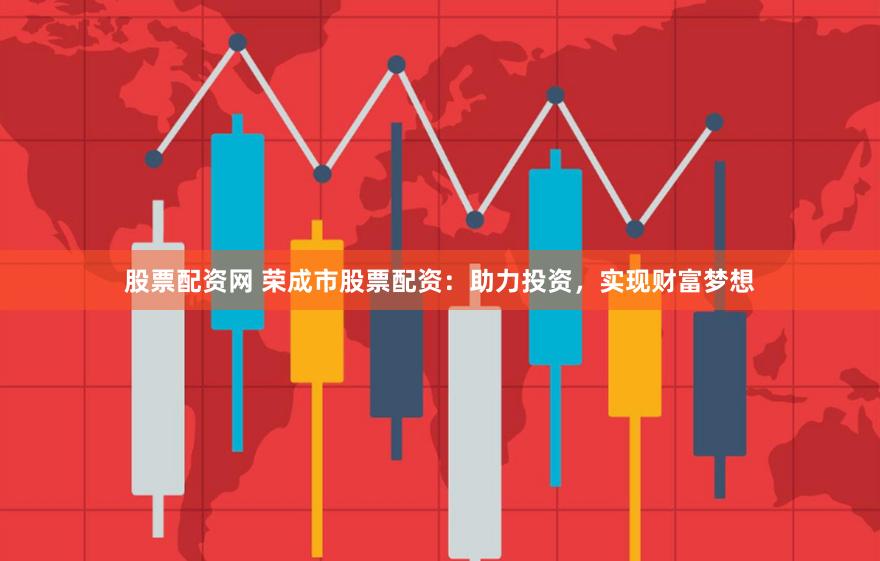 股票配资网 荣成市股票配资：助力投资，实现财富梦想