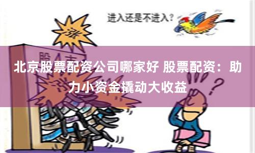 北京股票配资公司哪家好 股票配资：助力小资金撬动大收益