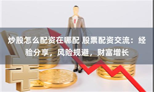 炒股怎么配资在哪配 股票配资交流：经验分享，风险规避，财富增长