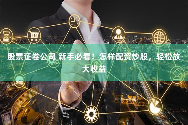 股票证卷公司 新手必看！怎样配资炒股，轻松放大收益