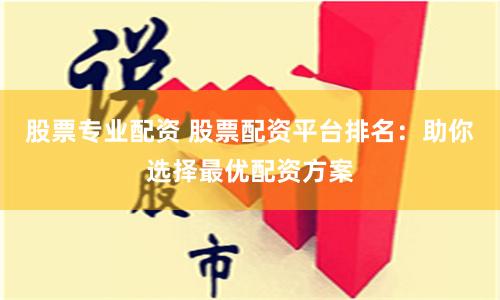 股票专业配资 股票配资平台排名：助你选择最优配资方案