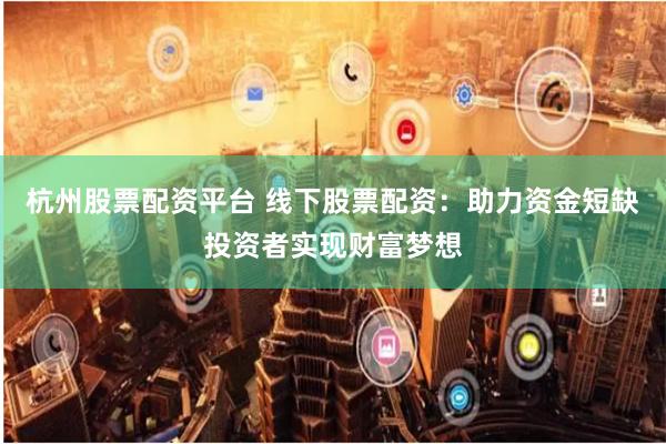 杭州股票配资平台 线下股票配资：助力资金短缺投资者实现财富梦想