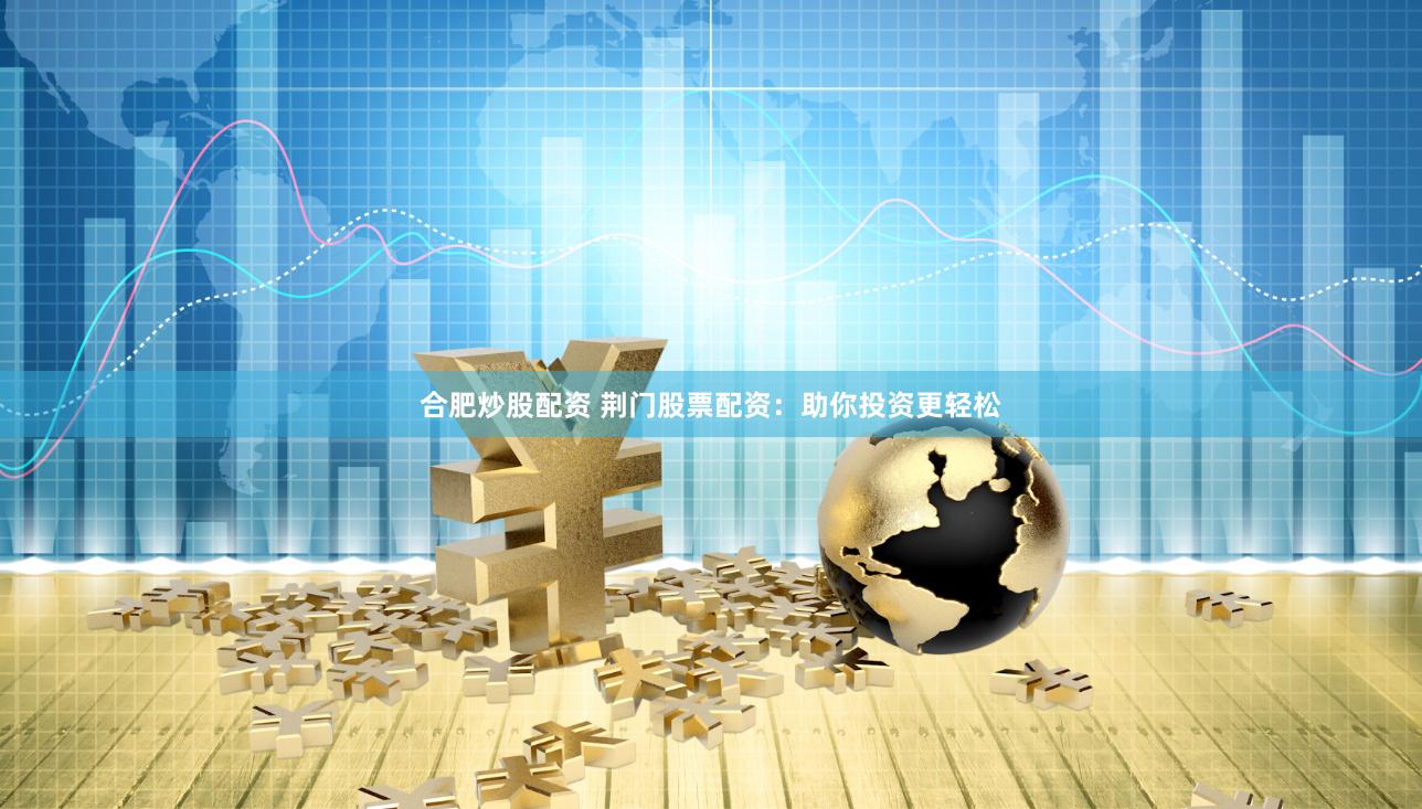 合肥炒股配资 荆门股票配资：助你投资更轻松