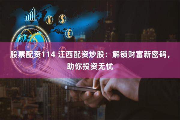 股票配资114 江西配资炒股：解锁财富新密码，助你投资无忧
