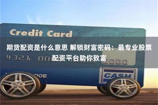 期货配资是什么意思 解锁财富密码：最专业股票配资平台助你致富
