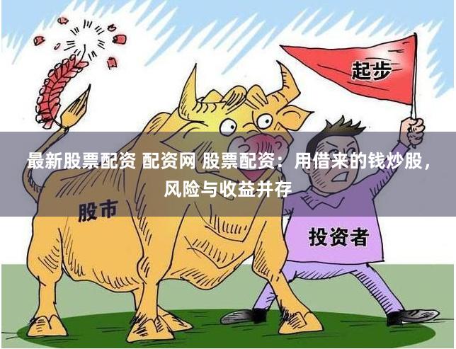 最新股票配资 配资网 股票配资：用借来的钱炒股，风险与收益并存