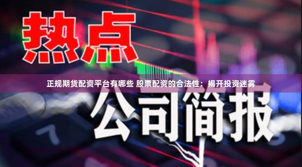 正规期货配资平台有哪些 股票配资的合法性：揭开投资迷雾