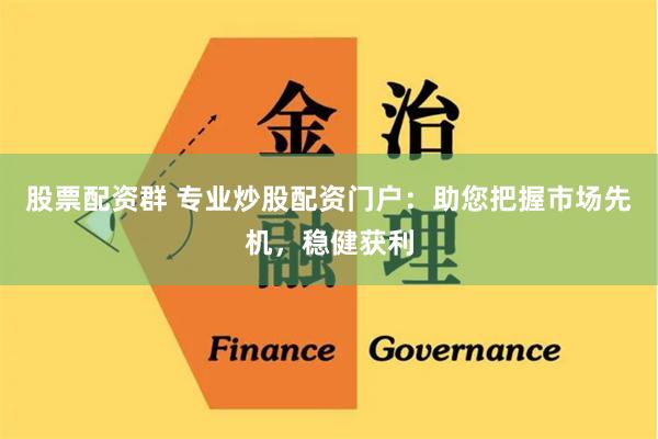 股票配资群 专业炒股配资门户：助您把握市场先机，稳健获利