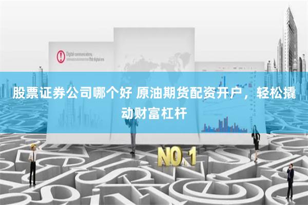 股票证券公司哪个好 原油期货配资开户，轻松撬动财富杠杆