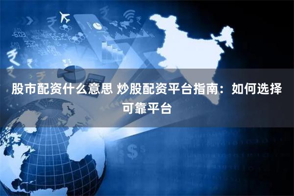 股市配资什么意思 炒股配资平台指南：如何选择可靠平台