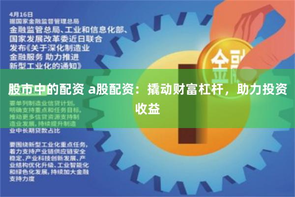 股市中的配资 a股配资：撬动财富杠杆，助力投资收益