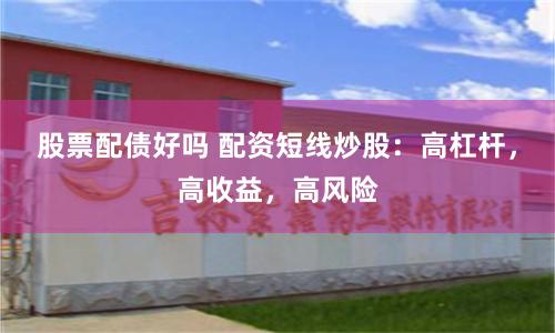 股票配债好吗 配资短线炒股：高杠杆，高收益，高风险