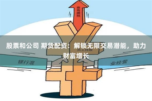 股票和公司 期货配资：解锁无限交易潜能，助力财富增长