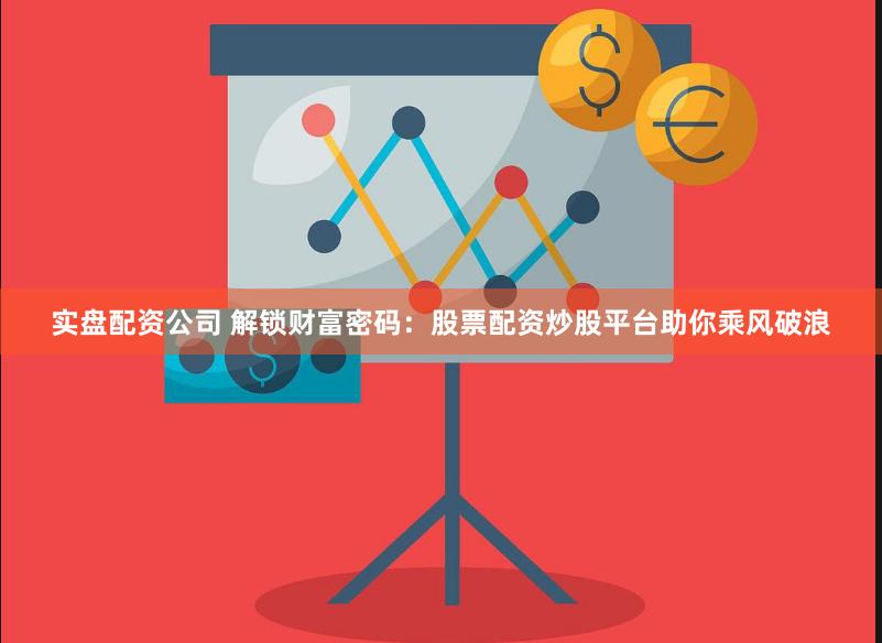实盘配资公司 解锁财富密码：股票配资炒股平台助你乘风破浪