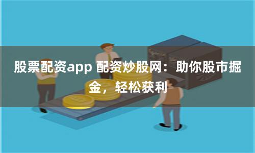 股票配资app 配资炒股网：助你股市掘金，轻松获利
