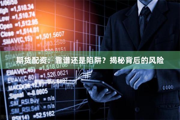 期货配资：靠谱还是陷阱？揭秘背后的风险