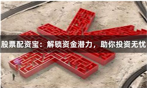 股票配资宝：解锁资金潜力，助你投资无忧
