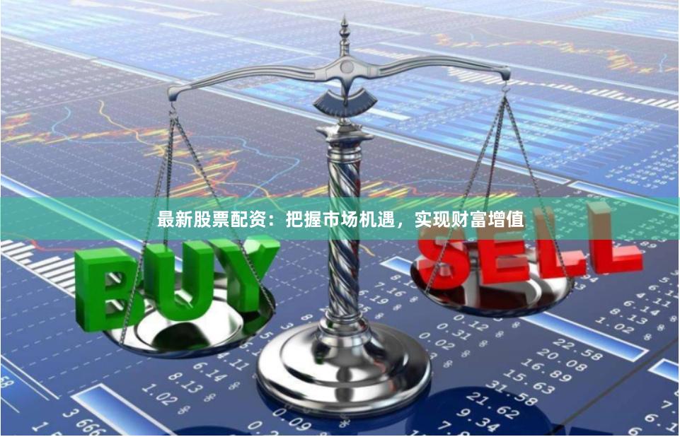 最新股票配资：把握市场机遇，实现财富增值