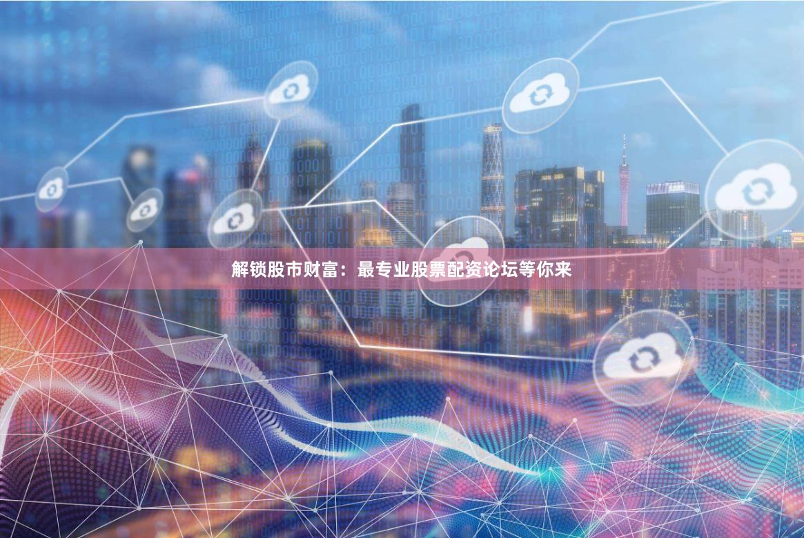 解锁股市财富：最专业股票配资论坛等你来