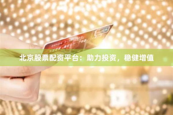 北京股票配资平台：助力投资，稳健增值