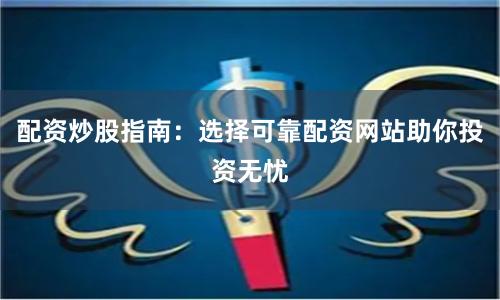 配资炒股指南：选择可靠配资网站助你投资无忧