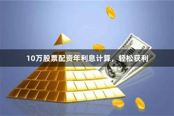 10万股票配资年利息计算，轻松获利