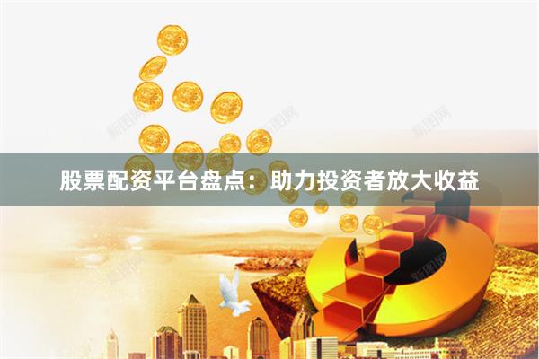 股票配资平台盘点：助力投资者放大收益