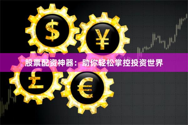 股票配资神器：助你轻松掌控投资世界