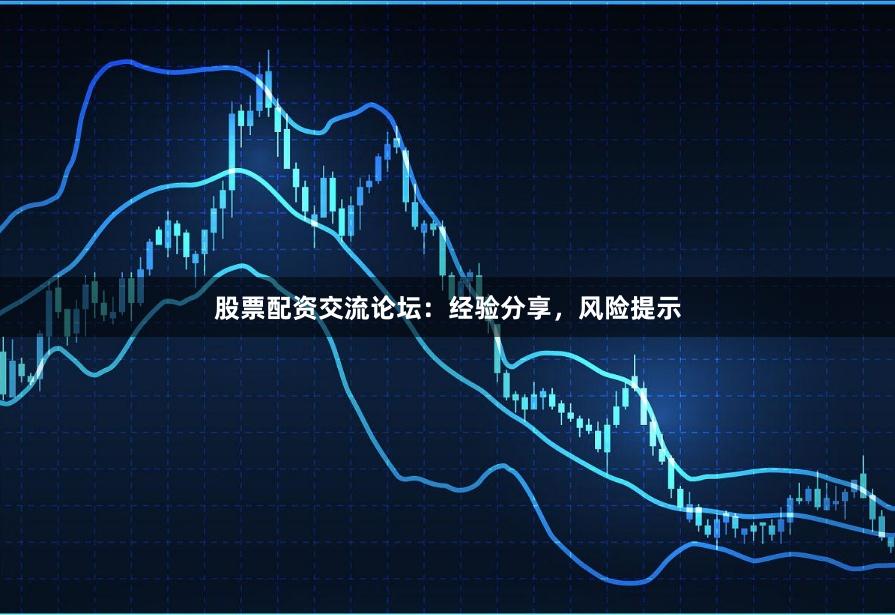 股票配资交流论坛：经验分享，风险提示