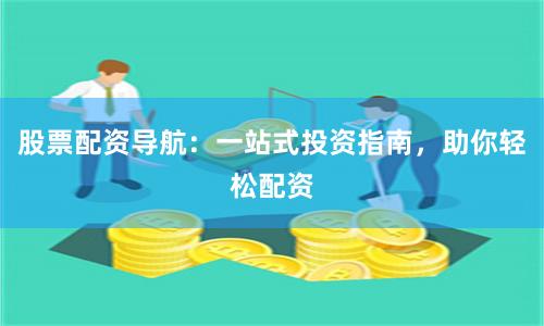 股票配资导航：一站式投资指南，助你轻松配资