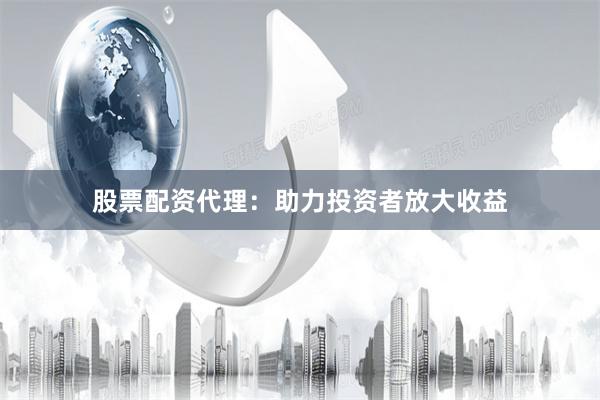 股票配资代理：助力投资者放大收益