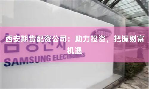 西安期货配资公司：助力投资，把握财富机遇