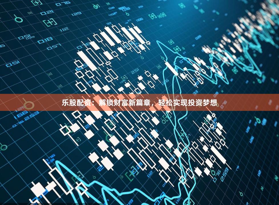 乐股配资：解锁财富新篇章，轻松实现投资梦想