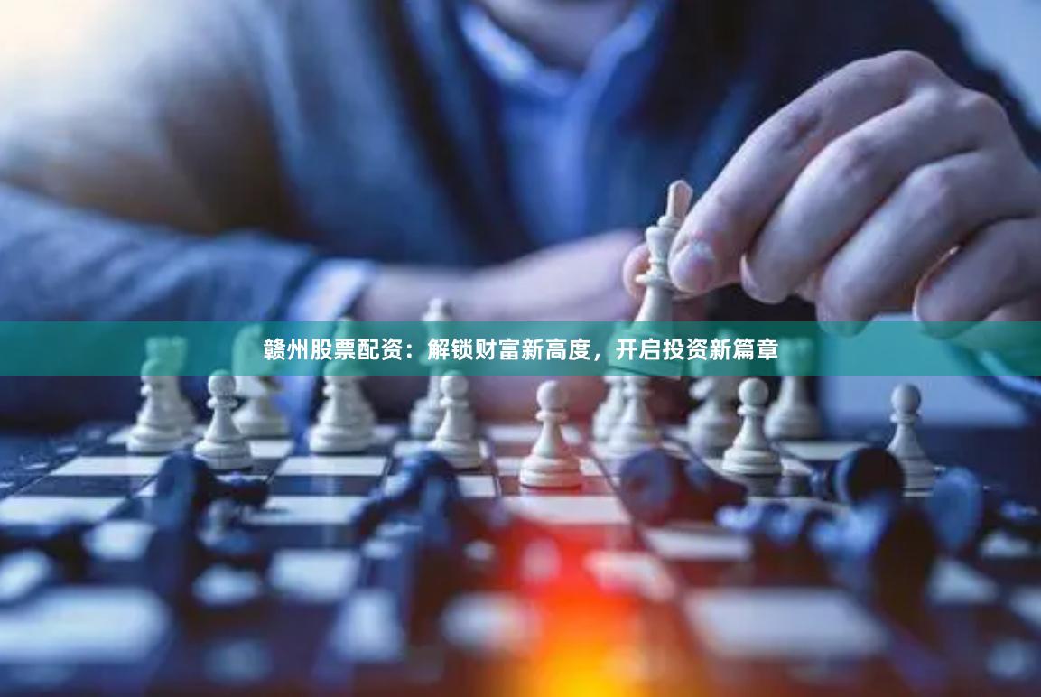 赣州股票配资：解锁财富新高度，开启投资新篇章