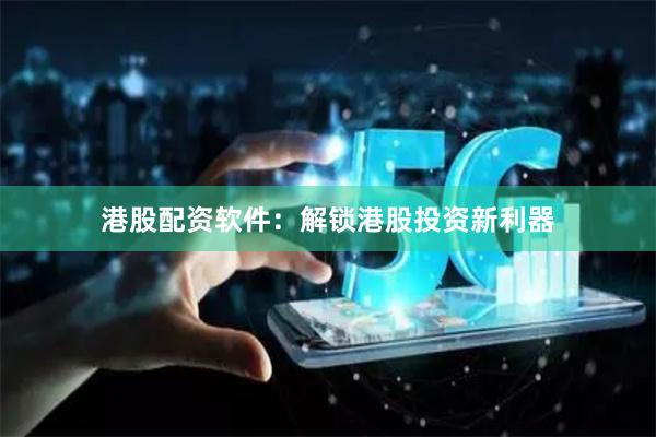 港股配资软件：解锁港股投资新利器