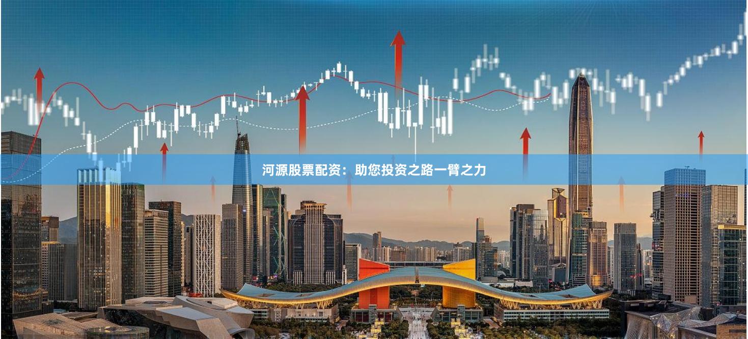 河源股票配资：助您投资之路一臂之力